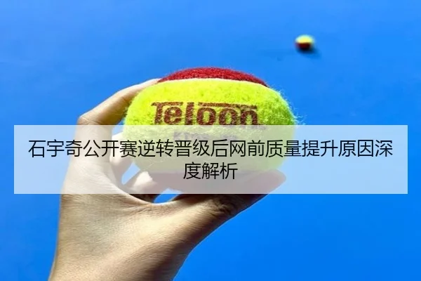 石宇奇公开赛逆转晋级后网前质量提升原因深度解析